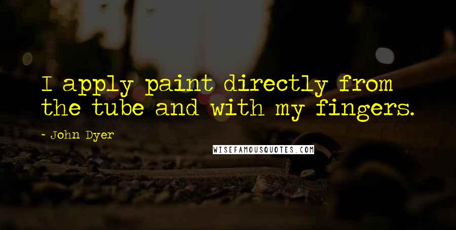 John Dyer Quotes: I apply paint directly from the tube and with my fingers.