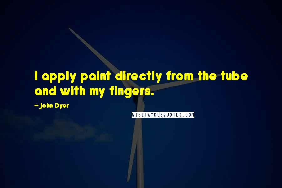 John Dyer Quotes: I apply paint directly from the tube and with my fingers.