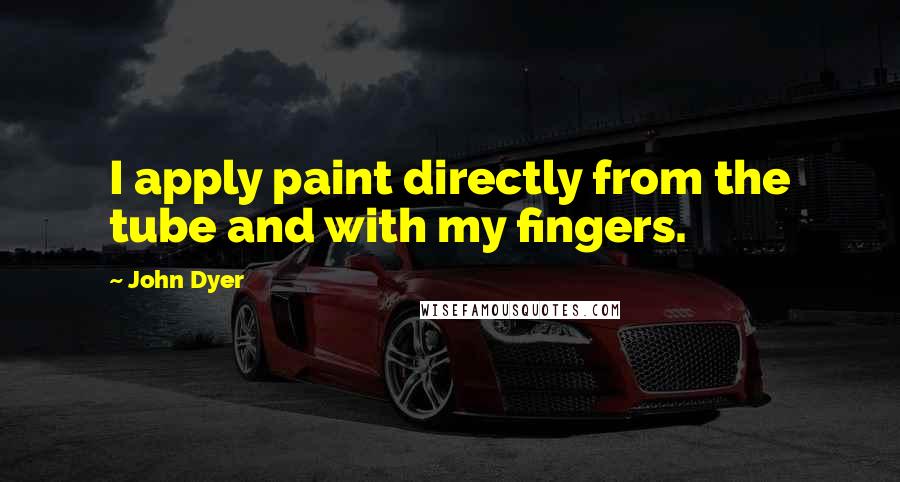 John Dyer Quotes: I apply paint directly from the tube and with my fingers.