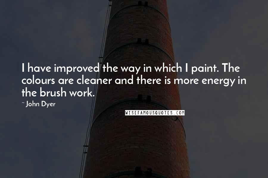 John Dyer Quotes: I have improved the way in which I paint. The colours are cleaner and there is more energy in the brush work.