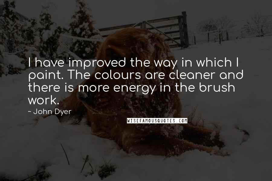 John Dyer Quotes: I have improved the way in which I paint. The colours are cleaner and there is more energy in the brush work.