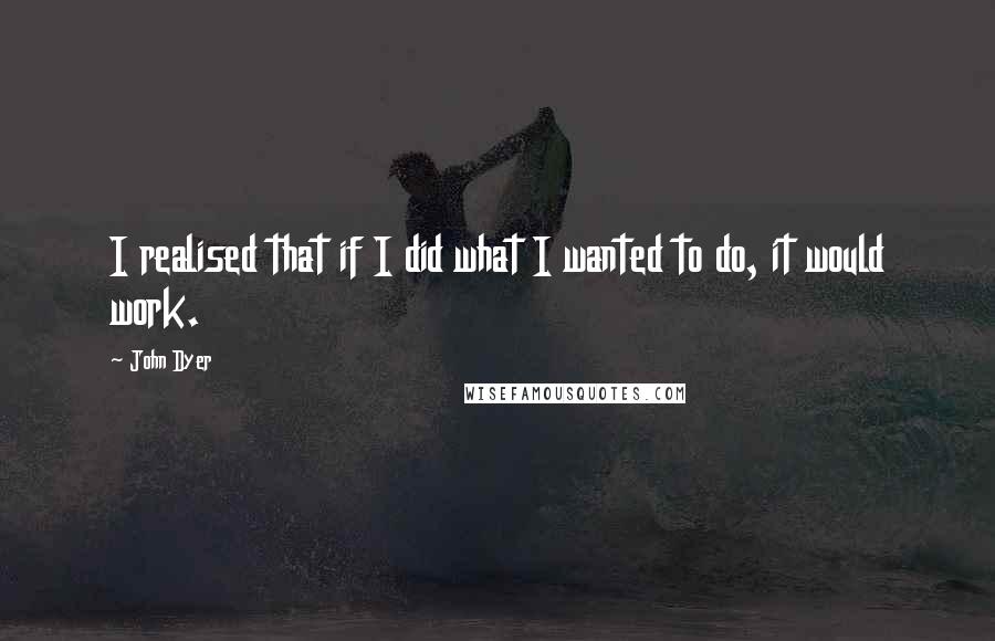 John Dyer Quotes: I realised that if I did what I wanted to do, it would work.