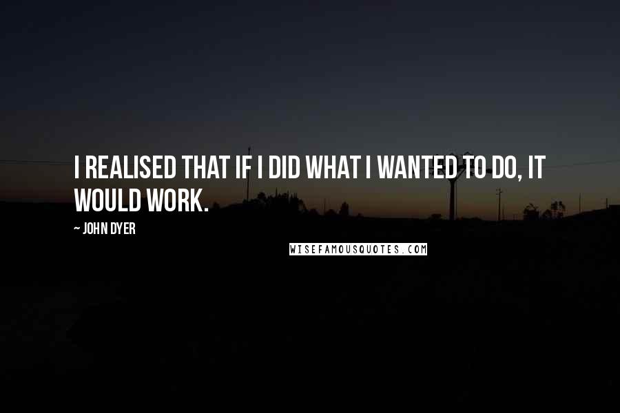 John Dyer Quotes: I realised that if I did what I wanted to do, it would work.