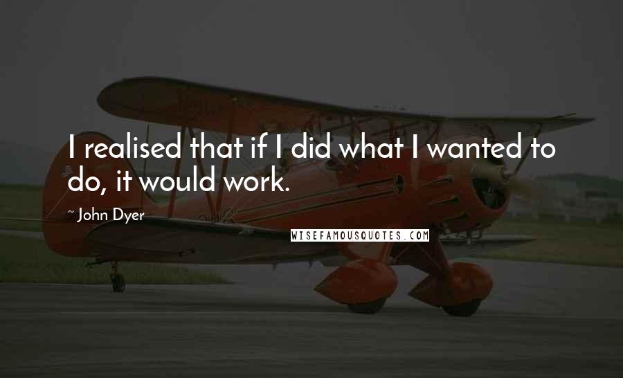 John Dyer Quotes: I realised that if I did what I wanted to do, it would work.