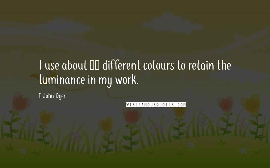 John Dyer Quotes: I use about 20 different colours to retain the luminance in my work.