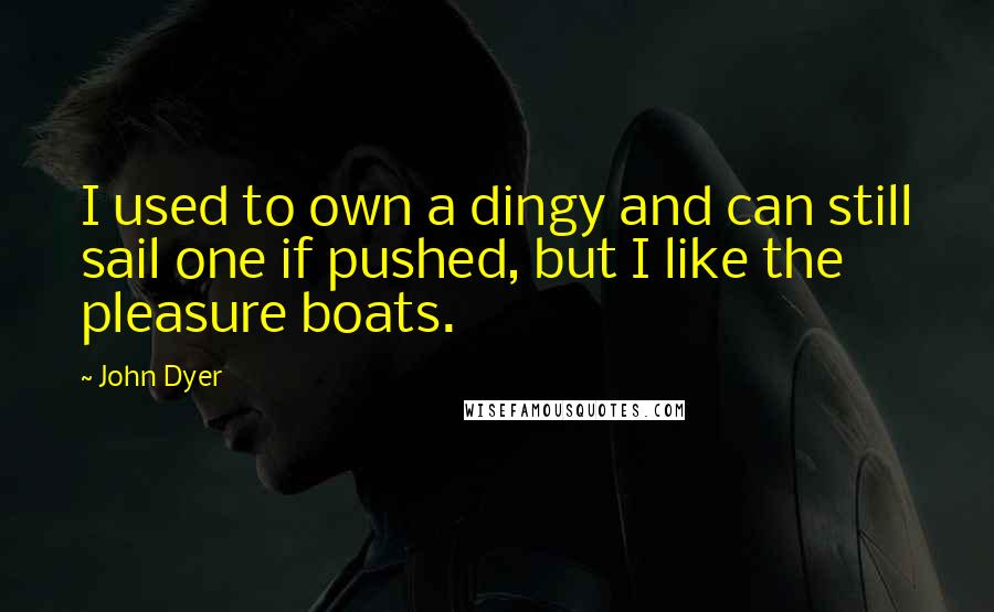 John Dyer Quotes: I used to own a dingy and can still sail one if pushed, but I like the pleasure boats.