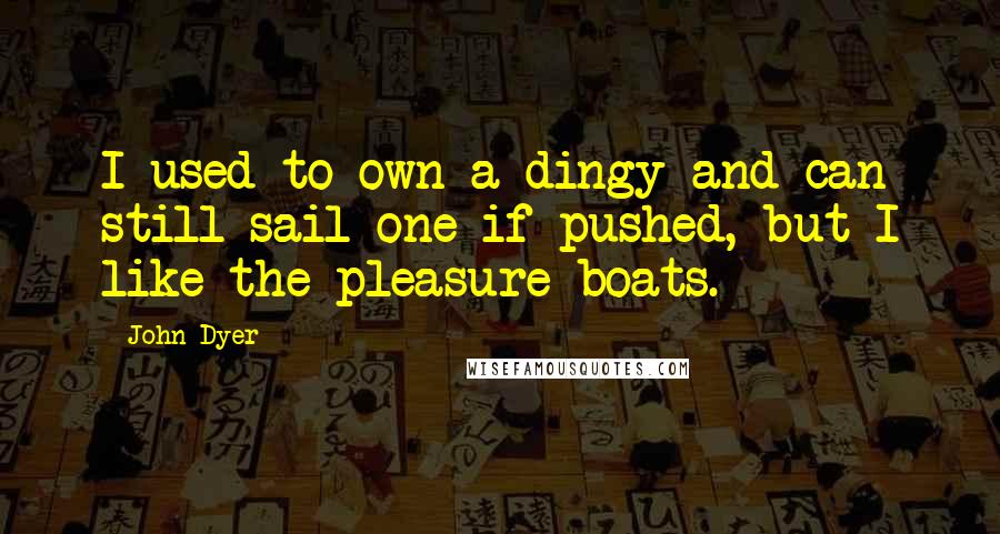 John Dyer Quotes: I used to own a dingy and can still sail one if pushed, but I like the pleasure boats.