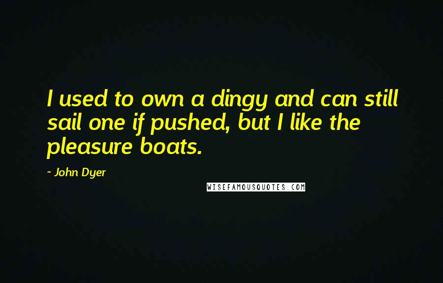 John Dyer Quotes: I used to own a dingy and can still sail one if pushed, but I like the pleasure boats.