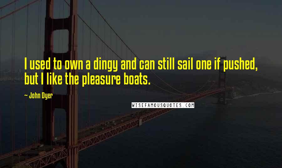 John Dyer Quotes: I used to own a dingy and can still sail one if pushed, but I like the pleasure boats.