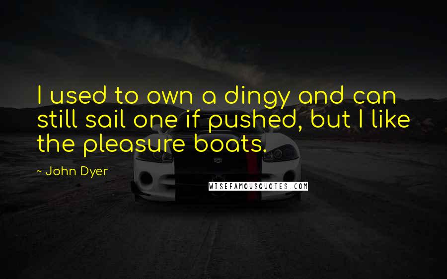 John Dyer Quotes: I used to own a dingy and can still sail one if pushed, but I like the pleasure boats.