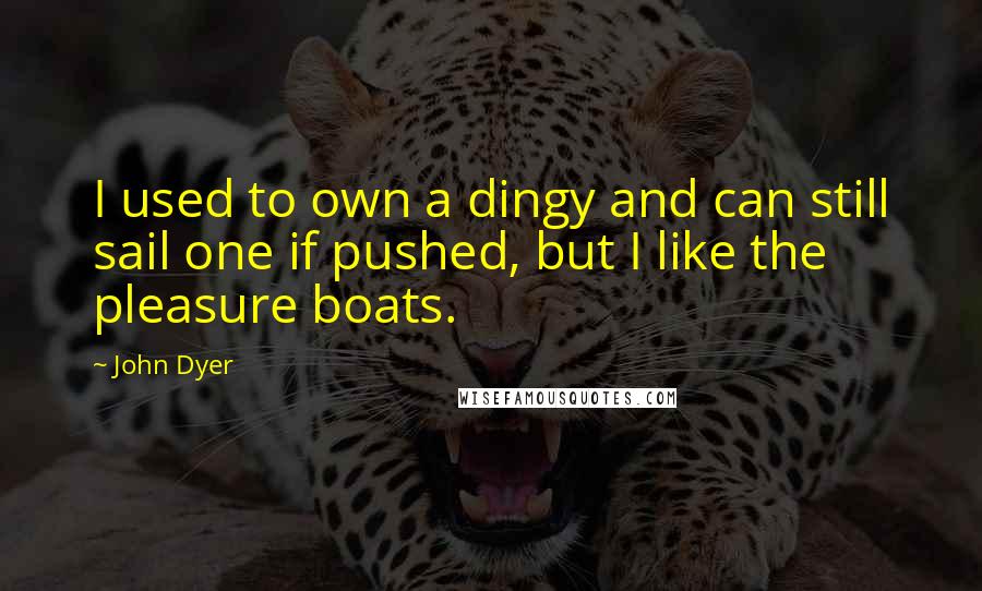 John Dyer Quotes: I used to own a dingy and can still sail one if pushed, but I like the pleasure boats.