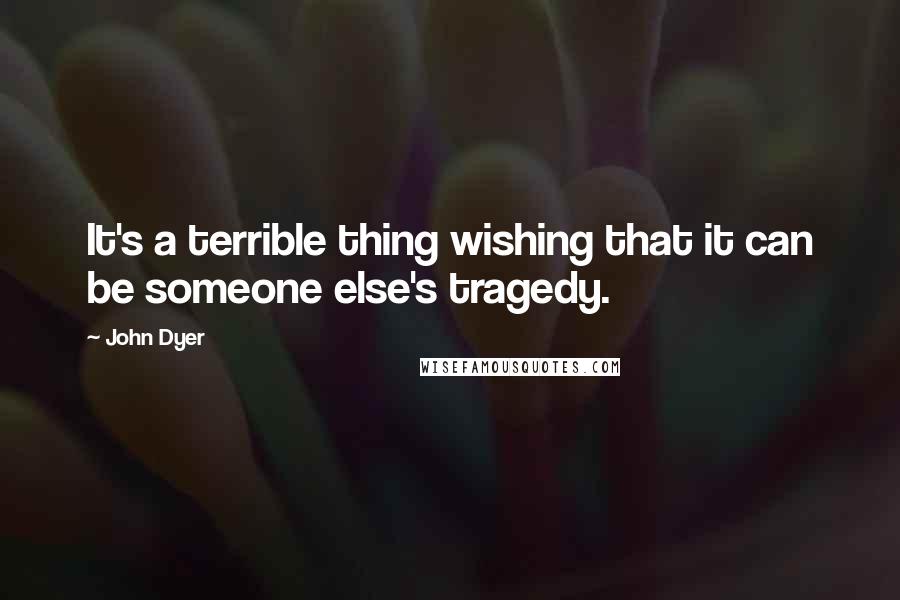 John Dyer Quotes: It's a terrible thing wishing that it can be someone else's tragedy.