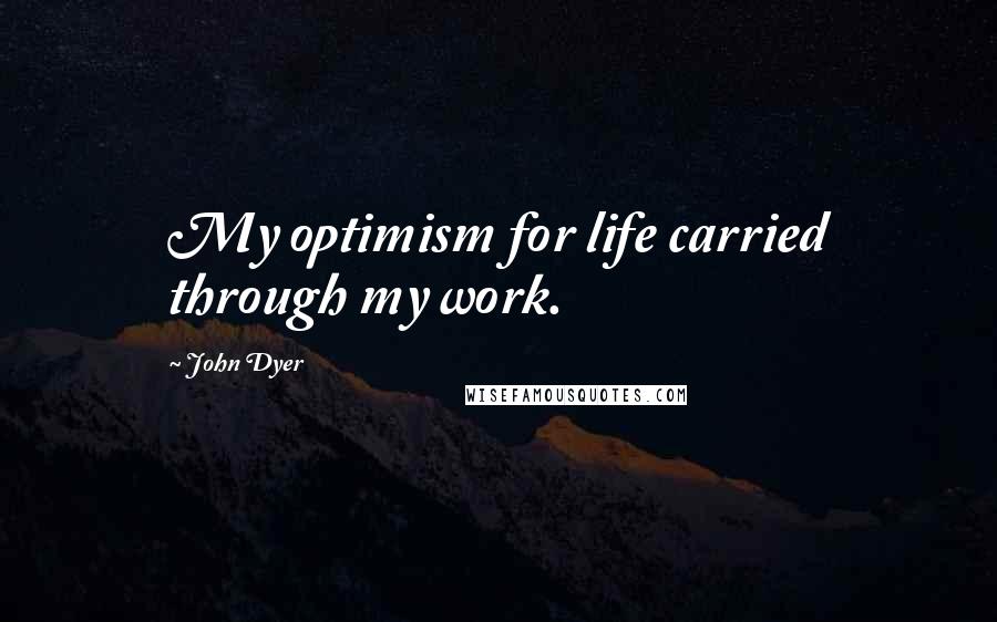 John Dyer Quotes: My optimism for life carried through my work.