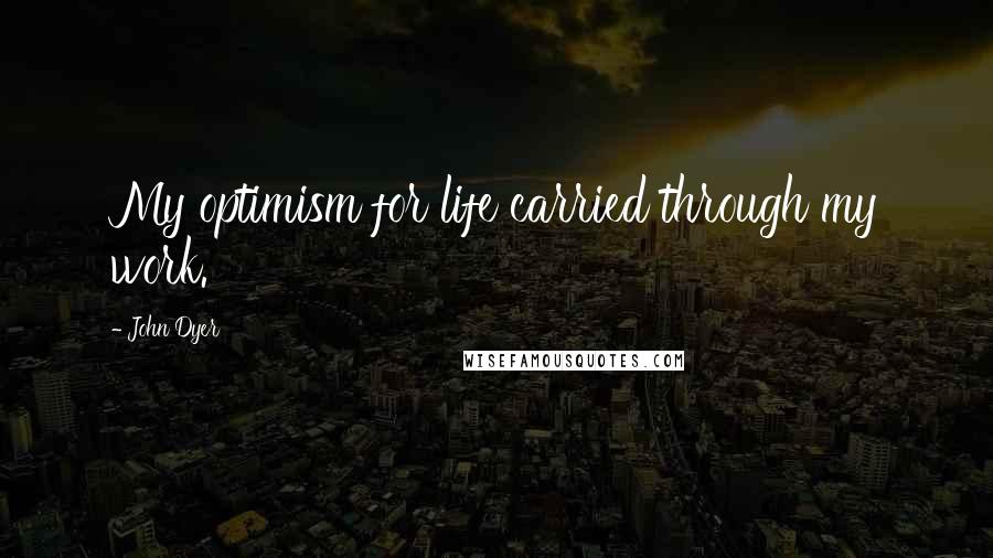 John Dyer Quotes: My optimism for life carried through my work.