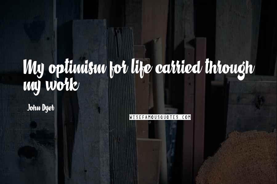 John Dyer Quotes: My optimism for life carried through my work.