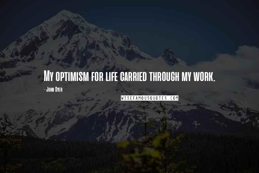 John Dyer Quotes: My optimism for life carried through my work.