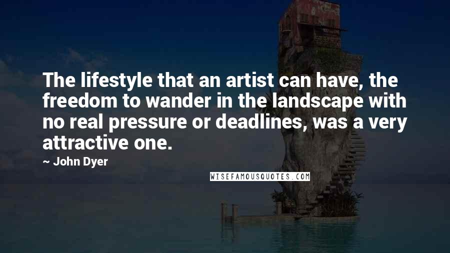 John Dyer Quotes: The lifestyle that an artist can have, the freedom to wander in the landscape with no real pressure or deadlines, was a very attractive one.