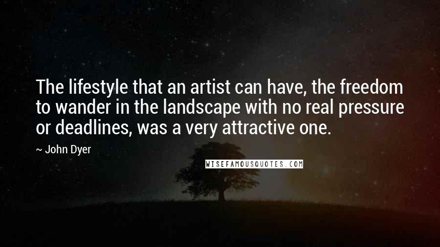 John Dyer Quotes: The lifestyle that an artist can have, the freedom to wander in the landscape with no real pressure or deadlines, was a very attractive one.