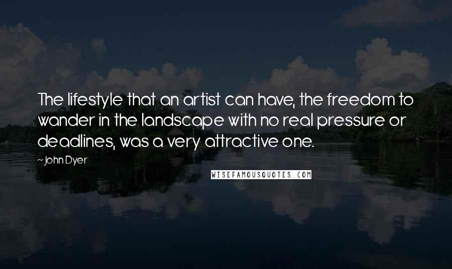 John Dyer Quotes: The lifestyle that an artist can have, the freedom to wander in the landscape with no real pressure or deadlines, was a very attractive one.