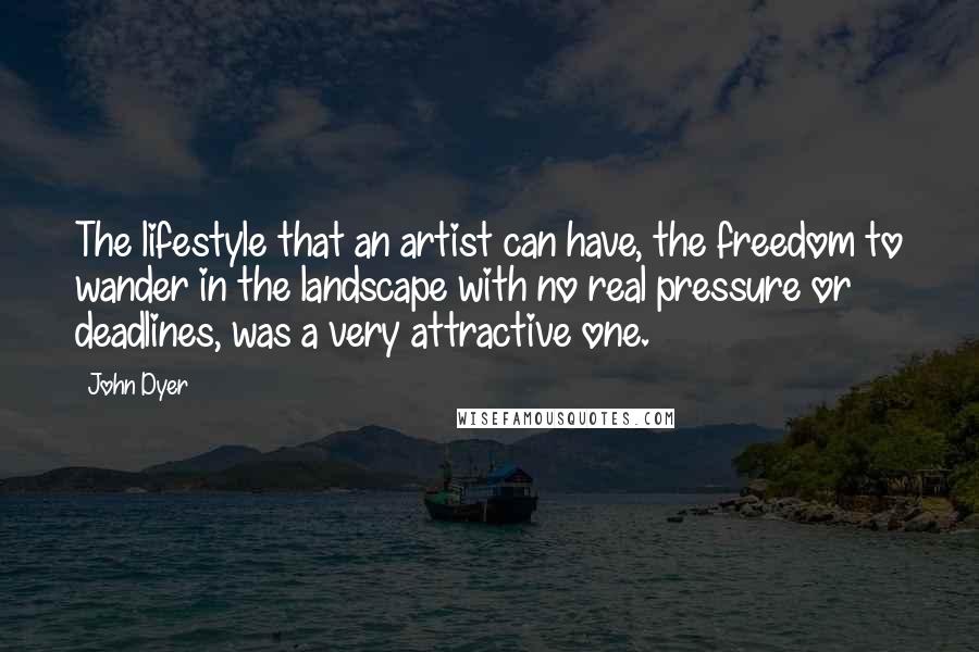 John Dyer Quotes: The lifestyle that an artist can have, the freedom to wander in the landscape with no real pressure or deadlines, was a very attractive one.