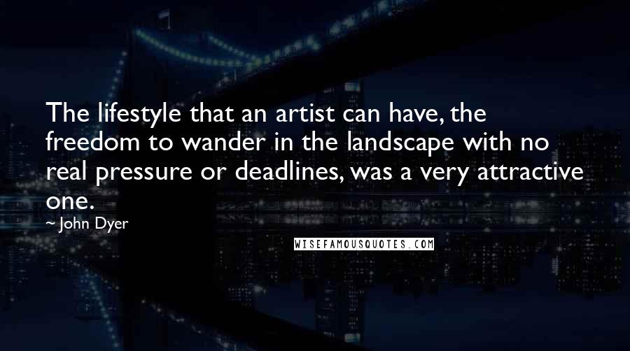 John Dyer Quotes: The lifestyle that an artist can have, the freedom to wander in the landscape with no real pressure or deadlines, was a very attractive one.
