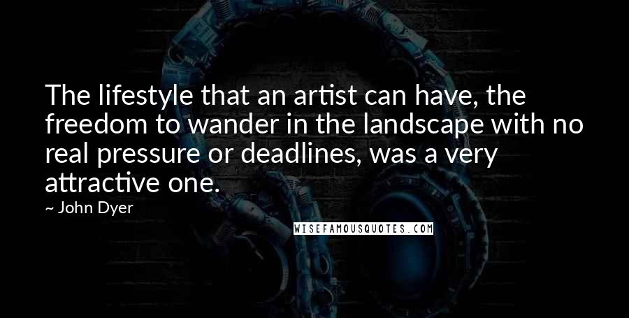 John Dyer Quotes: The lifestyle that an artist can have, the freedom to wander in the landscape with no real pressure or deadlines, was a very attractive one.