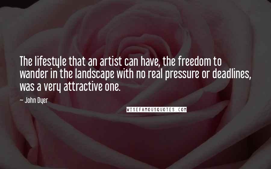 John Dyer Quotes: The lifestyle that an artist can have, the freedom to wander in the landscape with no real pressure or deadlines, was a very attractive one.