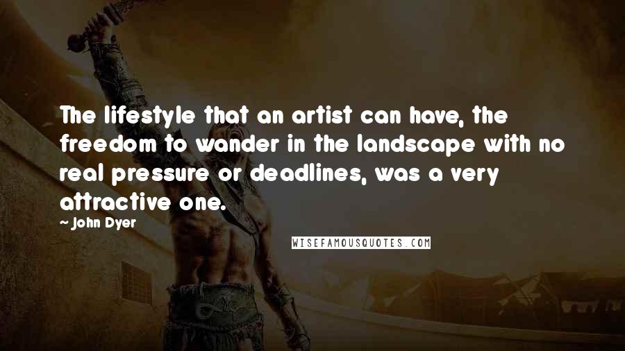 John Dyer Quotes: The lifestyle that an artist can have, the freedom to wander in the landscape with no real pressure or deadlines, was a very attractive one.