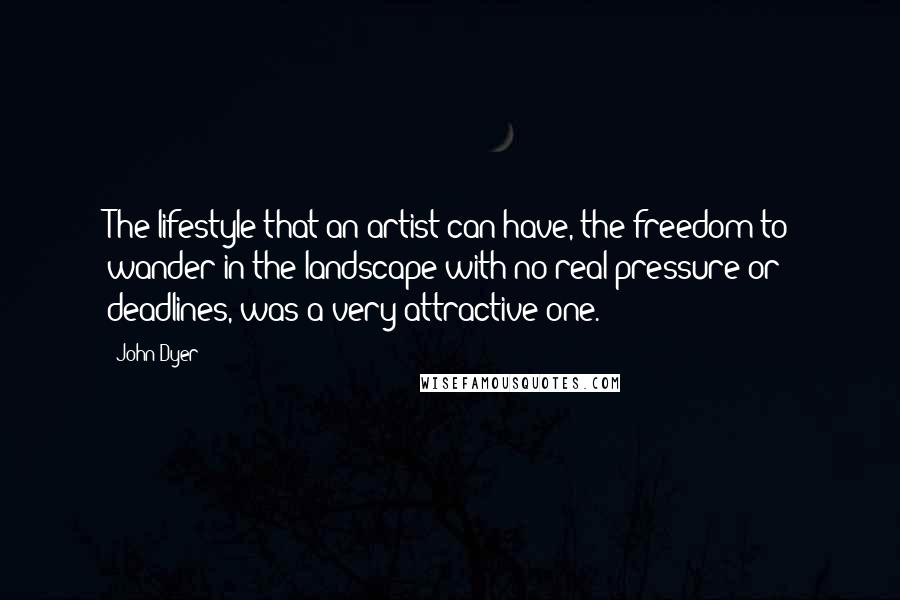 John Dyer Quotes: The lifestyle that an artist can have, the freedom to wander in the landscape with no real pressure or deadlines, was a very attractive one.