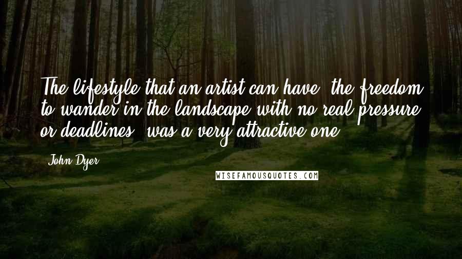 John Dyer Quotes: The lifestyle that an artist can have, the freedom to wander in the landscape with no real pressure or deadlines, was a very attractive one.