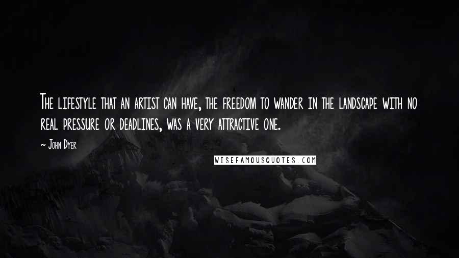 John Dyer Quotes: The lifestyle that an artist can have, the freedom to wander in the landscape with no real pressure or deadlines, was a very attractive one.