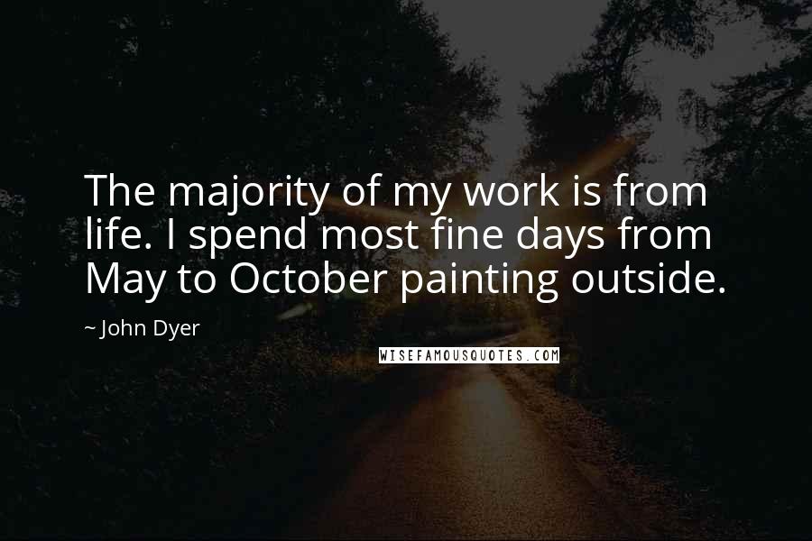 John Dyer Quotes: The majority of my work is from life. I spend most fine days from May to October painting outside.