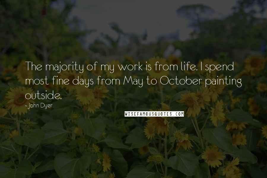 John Dyer Quotes: The majority of my work is from life. I spend most fine days from May to October painting outside.