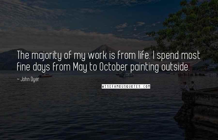 John Dyer Quotes: The majority of my work is from life. I spend most fine days from May to October painting outside.