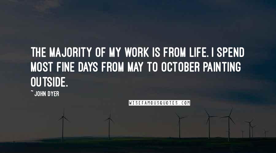 John Dyer Quotes: The majority of my work is from life. I spend most fine days from May to October painting outside.