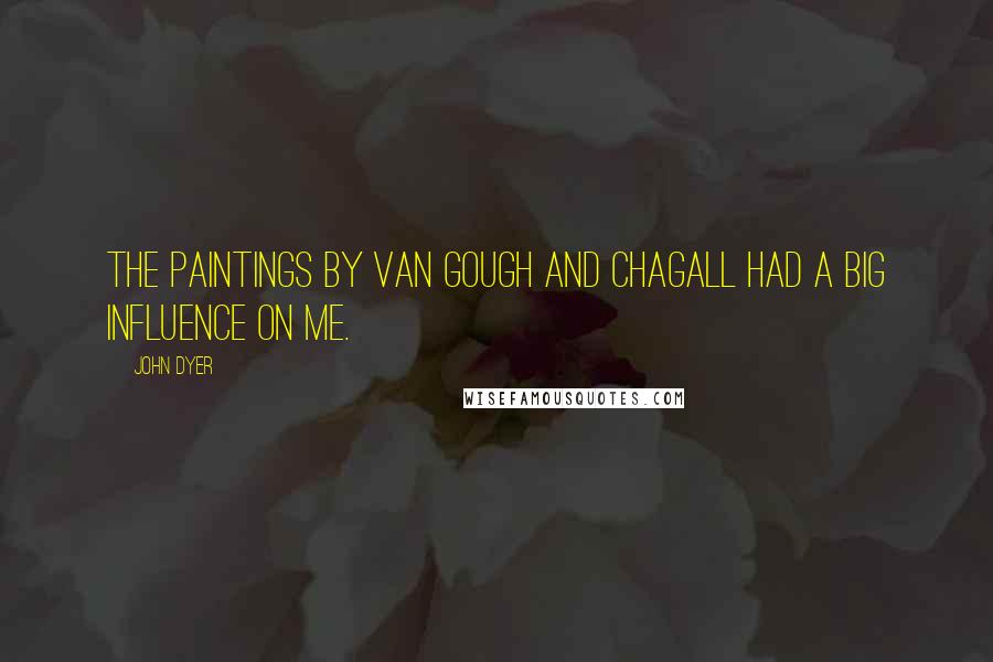 John Dyer Quotes: The paintings by Van Gough and Chagall had a big influence on me.