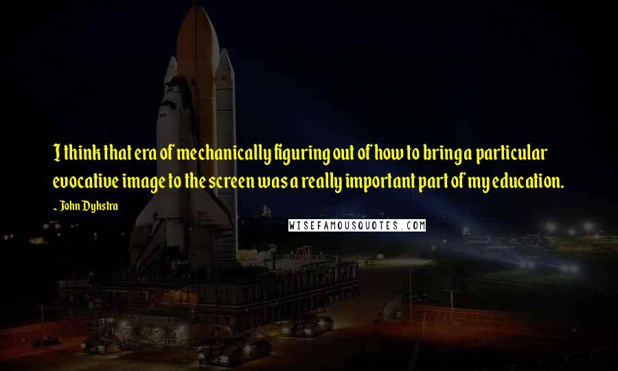 John Dykstra Quotes: I think that era of mechanically figuring out of how to bring a particular evocative image to the screen was a really important part of my education.