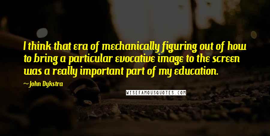 John Dykstra Quotes: I think that era of mechanically figuring out of how to bring a particular evocative image to the screen was a really important part of my education.