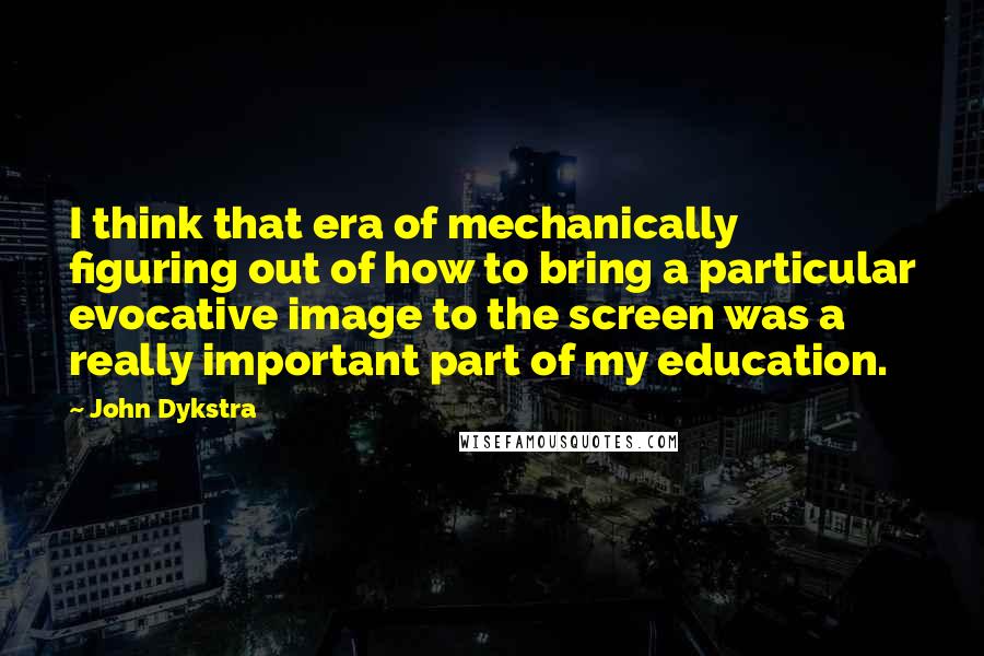 John Dykstra Quotes: I think that era of mechanically figuring out of how to bring a particular evocative image to the screen was a really important part of my education.