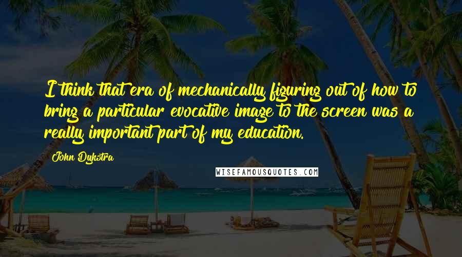 John Dykstra Quotes: I think that era of mechanically figuring out of how to bring a particular evocative image to the screen was a really important part of my education.