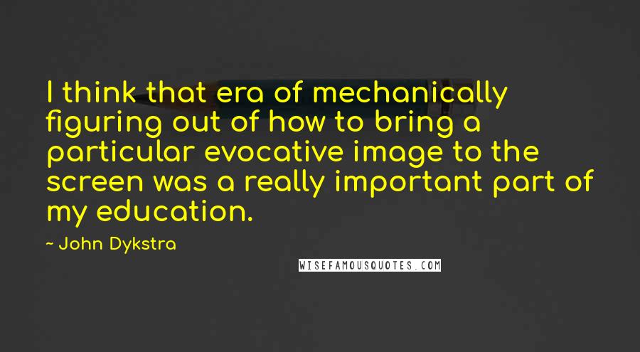 John Dykstra Quotes: I think that era of mechanically figuring out of how to bring a particular evocative image to the screen was a really important part of my education.