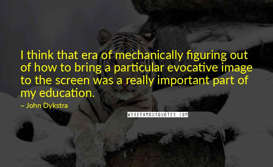 John Dykstra Quotes: I think that era of mechanically figuring out of how to bring a particular evocative image to the screen was a really important part of my education.