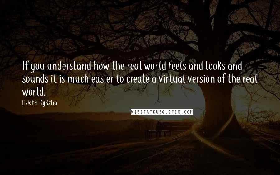John Dykstra Quotes: If you understand how the real world feels and looks and sounds it is much easier to create a virtual version of the real world.