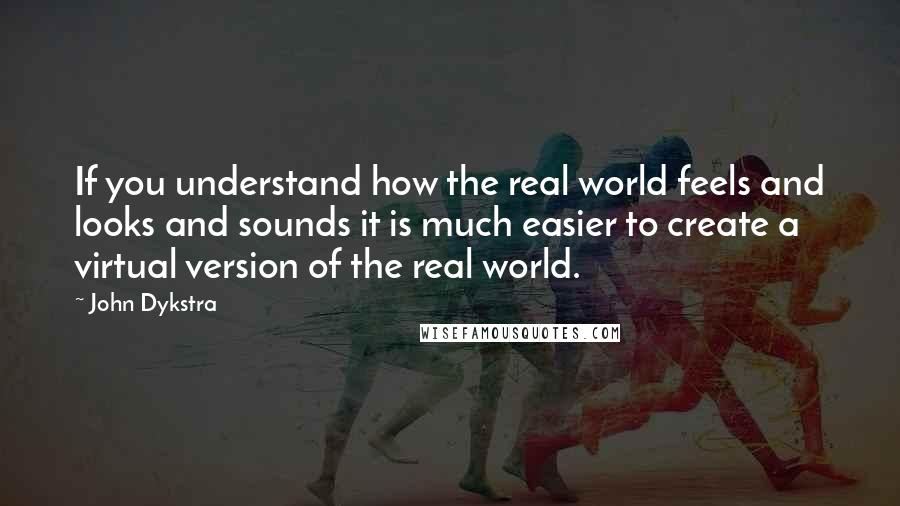 John Dykstra Quotes: If you understand how the real world feels and looks and sounds it is much easier to create a virtual version of the real world.