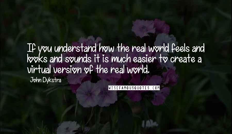 John Dykstra Quotes: If you understand how the real world feels and looks and sounds it is much easier to create a virtual version of the real world.