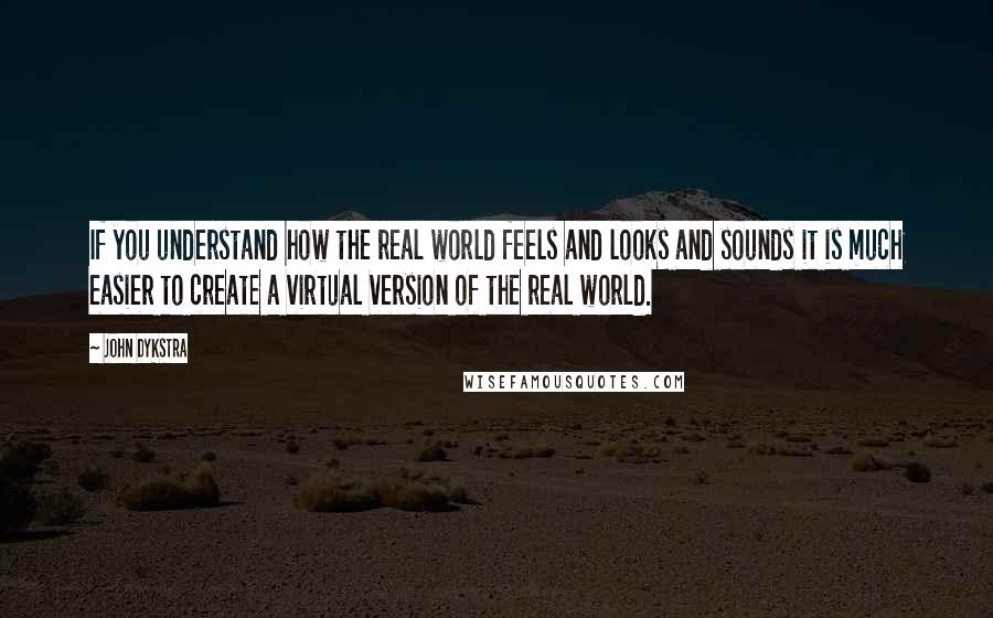 John Dykstra Quotes: If you understand how the real world feels and looks and sounds it is much easier to create a virtual version of the real world.