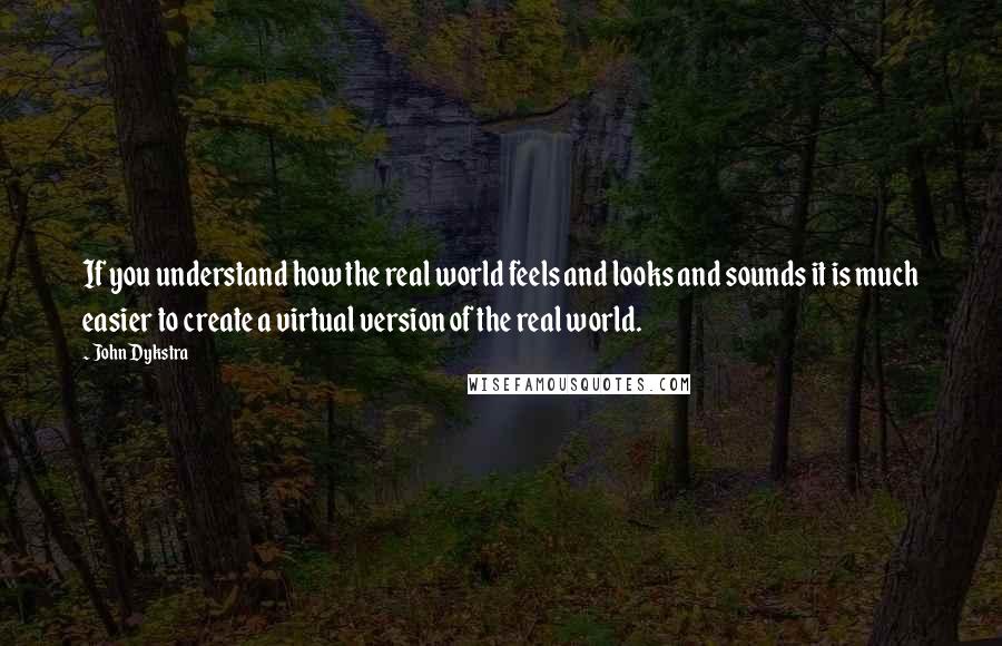 John Dykstra Quotes: If you understand how the real world feels and looks and sounds it is much easier to create a virtual version of the real world.