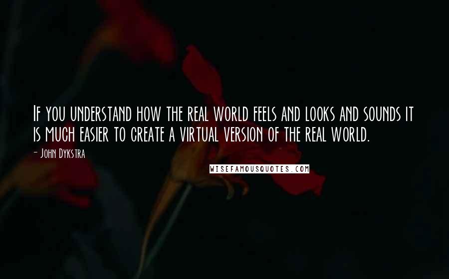 John Dykstra Quotes: If you understand how the real world feels and looks and sounds it is much easier to create a virtual version of the real world.