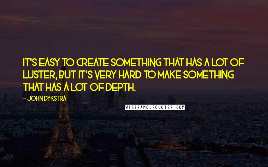 John Dykstra Quotes: It's easy to create something that has a lot of luster, but it's very hard to make something that has a lot of depth.