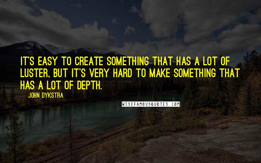 John Dykstra Quotes: It's easy to create something that has a lot of luster, but it's very hard to make something that has a lot of depth.